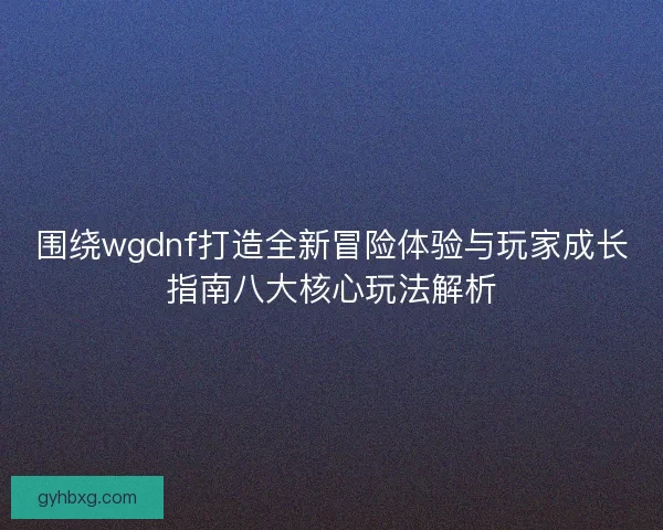 围绕wgdnf打造全新冒险体验与玩家成长指南八大核心玩法解析