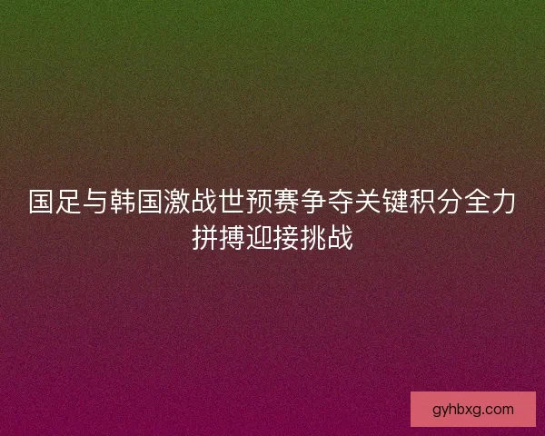 国足与韩国激战世预赛争夺关键积分全力拼搏迎接挑战