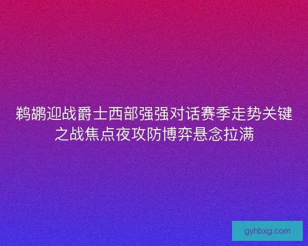 鹈鹕迎战爵士西部强强对话赛季走势关键之战焦点夜攻防博弈悬念拉满