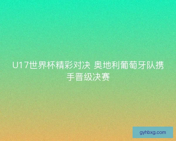 U17世界杯精彩对决 奥地利葡萄牙队携手晋级决赛