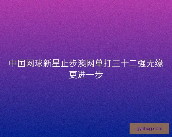中国网球新星止步澳网单打三十二强无缘更进一步