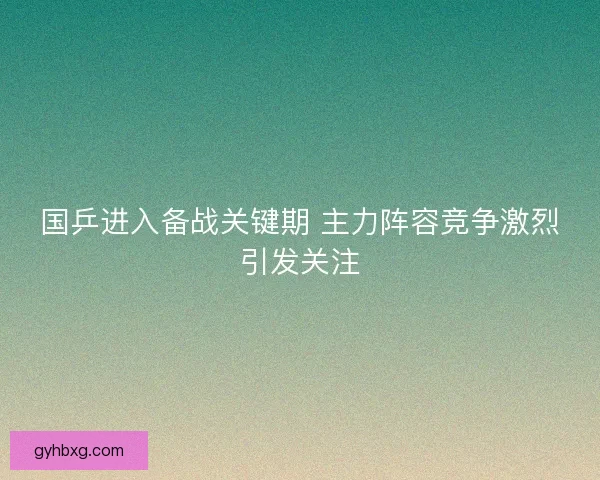 国乒进入备战关键期 主力阵容竞争激烈引发关注