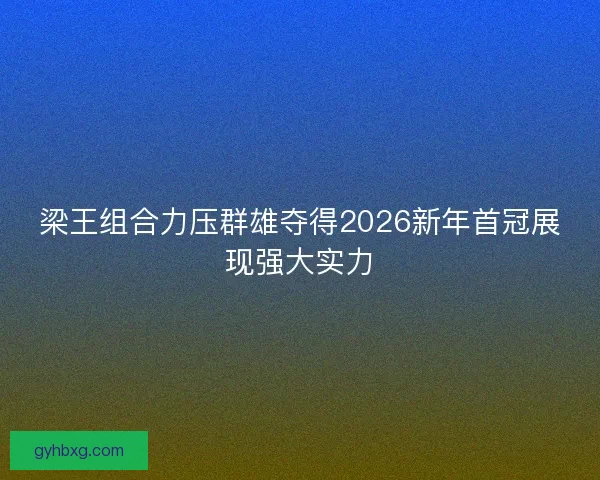 梁王组合力压群雄夺得2026新年首冠展现强大实力